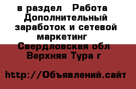  в раздел : Работа » Дополнительный заработок и сетевой маркетинг . Свердловская обл.,Верхняя Тура г.